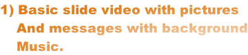 1) Basic slide video with pictures     And messages with background     Music.